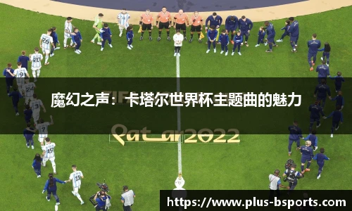 魔幻之声：卡塔尔世界杯主题曲的魅力