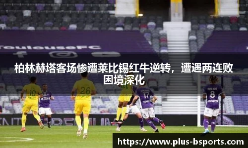 柏林赫塔客场惨遭莱比锡红牛逆转，遭遇两连败困境深化
