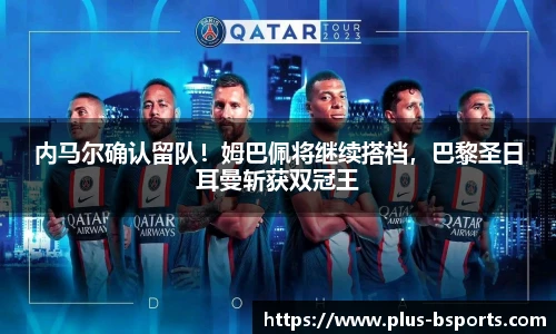 内马尔确认留队！姆巴佩将继续搭档，巴黎圣日耳曼斩获双冠王