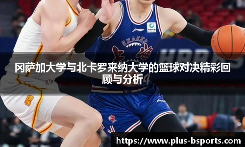 冈萨加大学与北卡罗来纳大学的篮球对决精彩回顾与分析