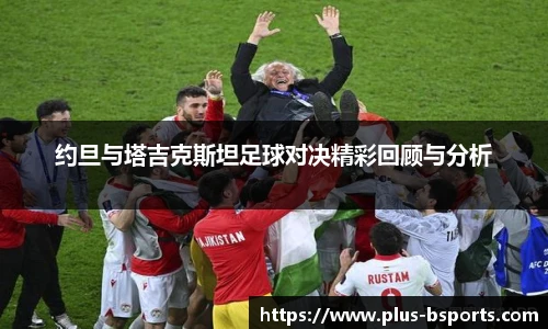 约旦与塔吉克斯坦足球对决精彩回顾与分析