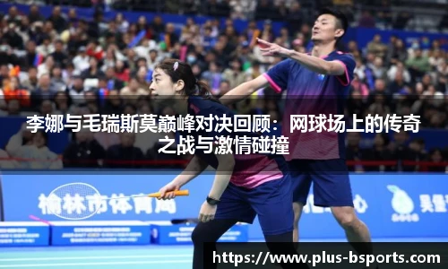 李娜与毛瑞斯莫巅峰对决回顾：网球场上的传奇之战与激情碰撞